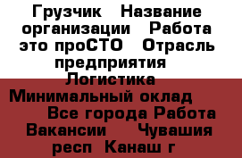 Грузчик › Название организации ­ Работа-это проСТО › Отрасль предприятия ­ Логистика › Минимальный оклад ­ 25 000 - Все города Работа » Вакансии   . Чувашия респ.,Канаш г.